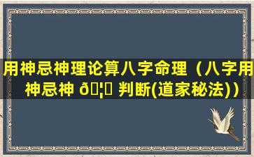 用神忌神理论算八字命理（八字用神忌神 🦉 判断(道家秘法)）